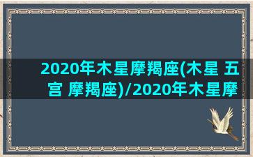 2020年木星摩羯座(木星 五宫 摩羯座)/2020年木星摩羯座(木星 五宫 摩羯座)-我的网站